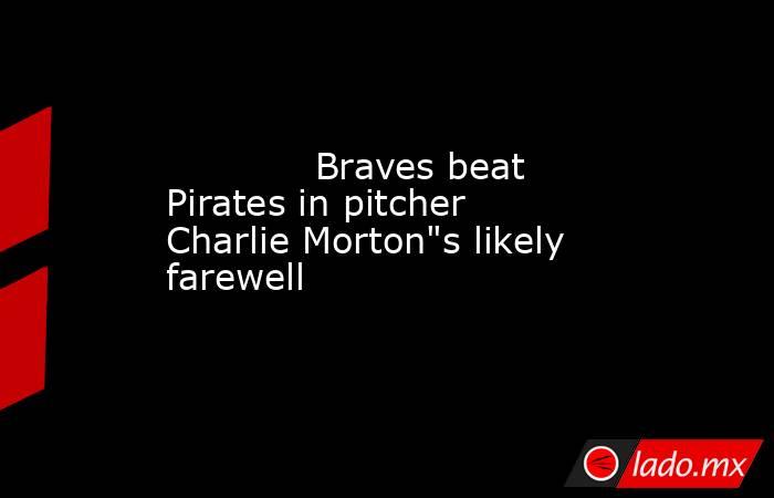             Braves beat Pirates in pitcher Charlie Morton