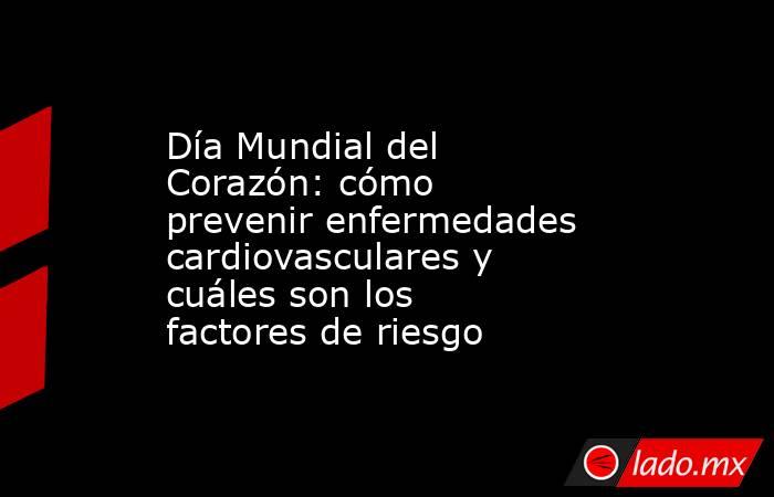 Día Mundial del Corazón: cómo prevenir enfermedades cardiovasculares y cuáles son los factores de riesgo. Noticias en tiempo real