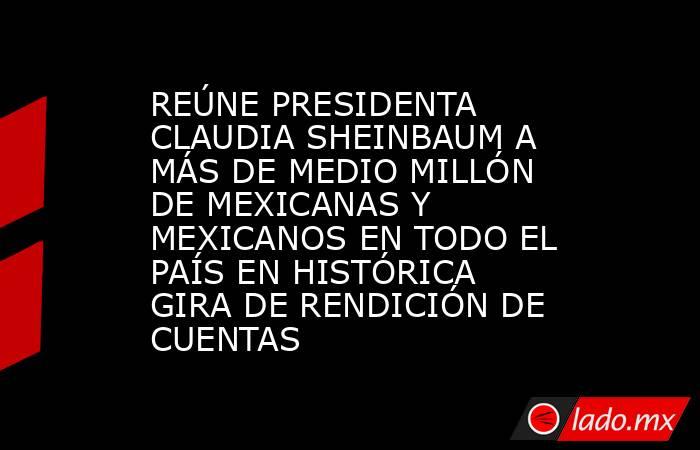 REÚNE PRESIDENTA CLAUDIA SHEINBAUM A MÁS DE MEDIO MILLÓN DE MEXICANAS Y MEXICANOS EN TODO EL PAÍS EN HISTÓRICA GIRA DE RENDICIÓN DE CUENTAS. Noticias en tiempo real