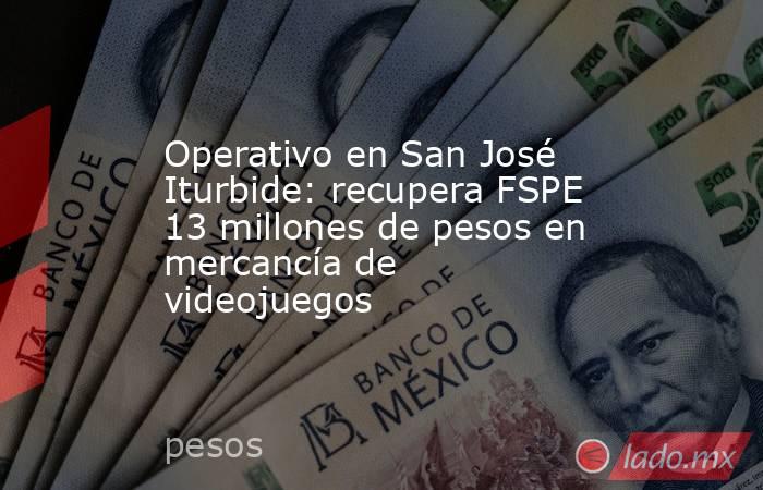 Operativo en San José Iturbide: recupera FSPE 13 millones de pesos en mercancía de videojuegos. Noticias en tiempo real