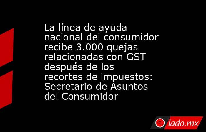 La línea de ayuda nacional del consumidor recibe 3.000 quejas relacionadas con GST después de los recortes de impuestos: Secretario de Asuntos del Consumidor. Noticias en tiempo real