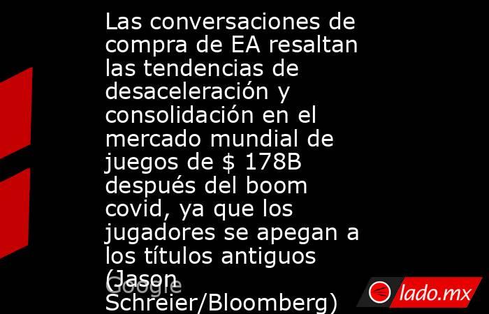 Las conversaciones de compra de EA resaltan las tendencias de desaceleración y consolidación en el mercado mundial de juegos de $ 178B después del boom covid, ya que los jugadores se apegan a los títulos antiguos (Jason Schreier/Bloomberg). Noticias en tiempo real