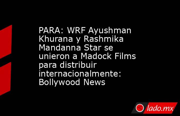 PARA: WRF Ayushman Khurana y Rashmika Mandanna Star se unieron a Madock Films para distribuir internacionalmente: Bollywood News. Noticias en tiempo real