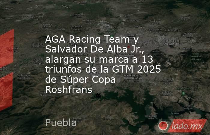 AGA Racing Team y Salvador De Alba Jr., alargan su marca a 13 triunfos de la GTM 2025 de Súper Copa Roshfrans. Noticias en tiempo real