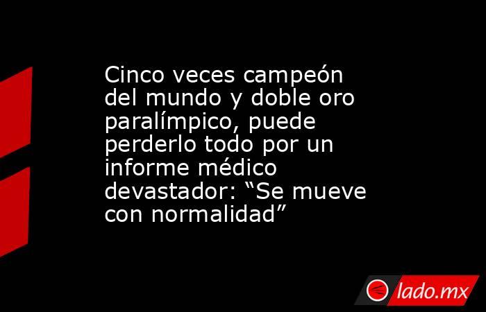 Cinco veces campeón del mundo y doble oro paralímpico, puede perderlo todo por un informe médico devastador: “Se mueve con normalidad”. Noticias en tiempo real
