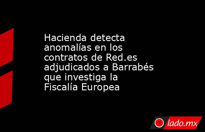 Hacienda detecta anomalías en los contratos de Red.es adjudicados a Barrabés que investiga la Fiscalía Europea. Noticias en tiempo real