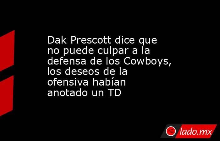 Dak Prescott dice que no puede culpar a la defensa de los Cowboys, los deseos de la ofensiva habían anotado un TD. Noticias en tiempo real