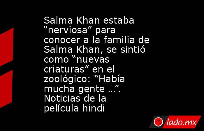 Salma Khan estaba “nerviosa” para conocer a la familia de Salma Khan, se sintió como “nuevas criaturas” en el zoológico: “Había mucha gente …”. Noticias de la película hindi. Noticias en tiempo real