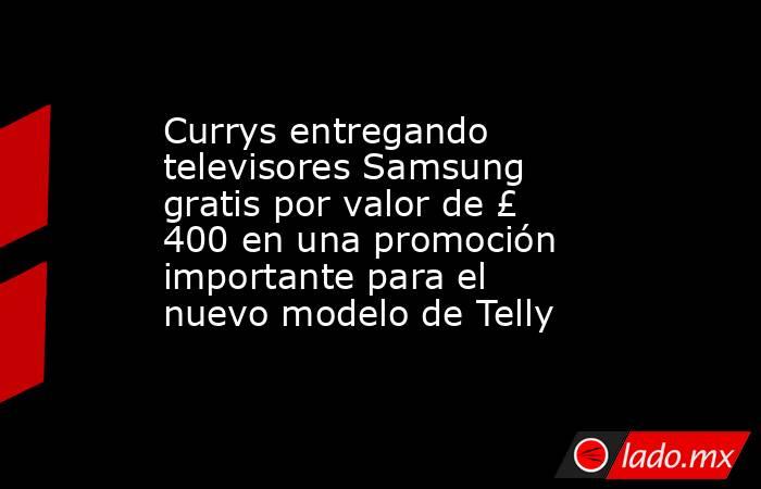 Currys entregando televisores Samsung gratis por valor de £ 400 en una promoción importante para el nuevo modelo de Telly. Noticias en tiempo real