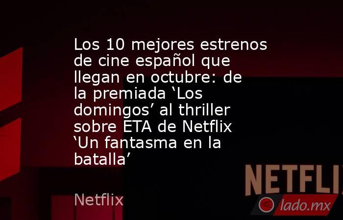 Los 10 mejores estrenos de cine español que llegan en octubre: de la premiada ‘Los domingos’ al thriller sobre ETA de Netflix ‘Un fantasma en la batalla’ . Noticias en tiempo real