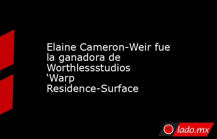 Elaine Cameron-Weir fue la ganadora de Worthlessstudios ‘Warp Residence-Surface. Noticias en tiempo real