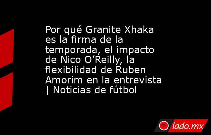 Por qué Granite Xhaka es la firma de la temporada, el impacto de Nico O’Reilly, la flexibilidad de Ruben Amorim en la entrevista | Noticias de fútbol. Noticias en tiempo real