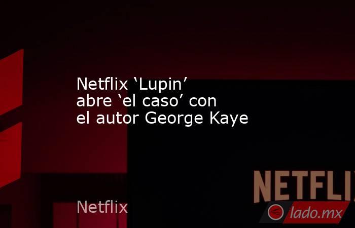 Netflix ‘Lupin’ abre ‘el caso’ con el autor George Kaye. Noticias en tiempo real