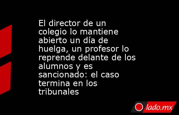 El director de un colegio lo mantiene abierto un día de huelga, un profesor lo reprende delante de los alumnos y es sancionado: el caso termina en los tribunales . Noticias en tiempo real