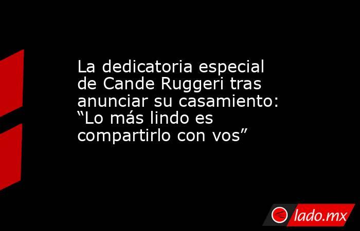 La dedicatoria especial de Cande Ruggeri tras anunciar su casamiento: “Lo más lindo es compartirlo con vos”. Noticias en tiempo real