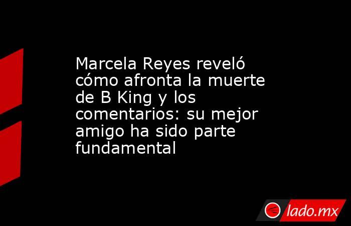 Marcela Reyes reveló cómo afronta la muerte de B King y los comentarios: su mejor amigo ha sido parte fundamental. Noticias en tiempo real
