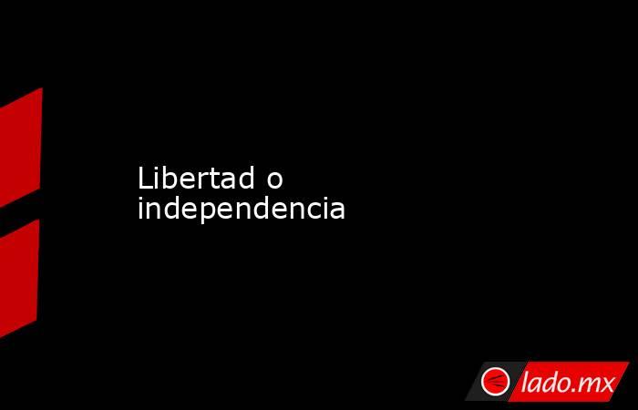 Libertad o independencia. Noticias en tiempo real
