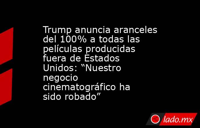 Trump anuncia aranceles del 100% a todas las películas producidas fuera de Estados Unidos: “Nuestro negocio cinematográfico ha sido robado”. Noticias en tiempo real