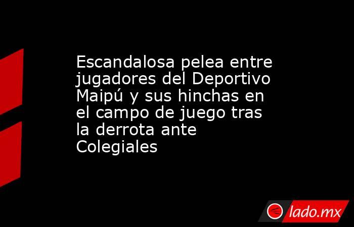 Escandalosa pelea entre jugadores del Deportivo Maipú y sus hinchas en el campo de juego tras la derrota ante Colegiales. Noticias en tiempo real