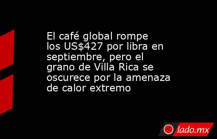 El café global rompe los US$427 por libra en septiembre, pero el grano de Villa Rica se oscurece por la amenaza de calor extremo. Noticias en tiempo real
