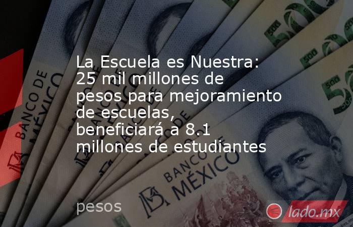 La Escuela es Nuestra: 25 mil millones de pesos para mejoramiento de escuelas, beneficiará a 8.1 millones de estudiantes. Noticias en tiempo real