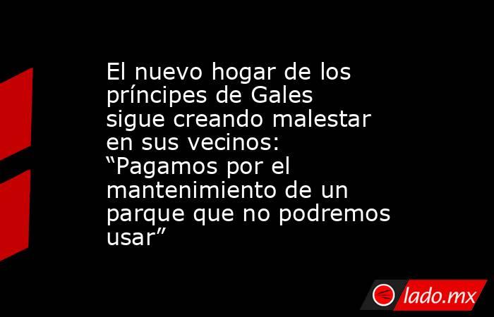 El nuevo hogar de los príncipes de Gales sigue creando malestar en sus vecinos: “Pagamos por el mantenimiento de un parque que no podremos usar”. Noticias en tiempo real