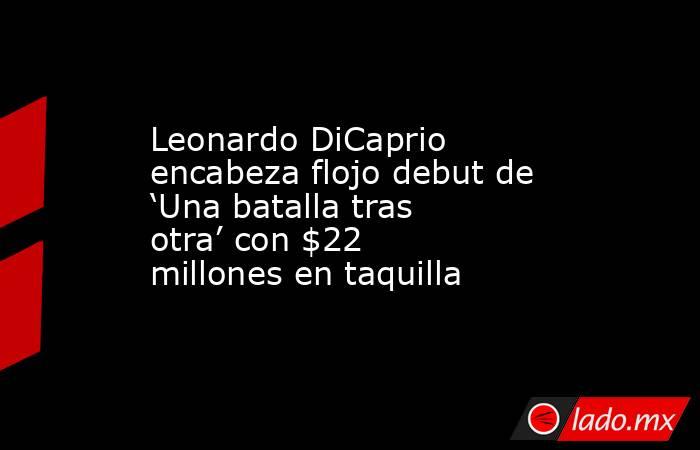 Leonardo DiCaprio encabeza flojo debut de ‘Una batalla tras otra’ con $22 millones en taquilla. Noticias en tiempo real