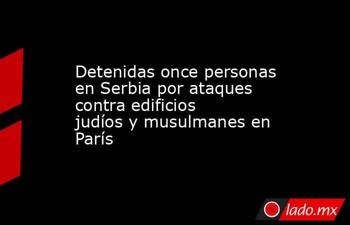 Detenidas once personas en Serbia por ataques contra edificios judíos y musulmanes en París. Noticias en tiempo real