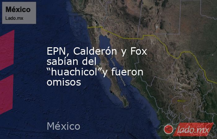EPN, Calderón y Fox sabían del “huachicol”y fueron omisos. Noticias en tiempo real