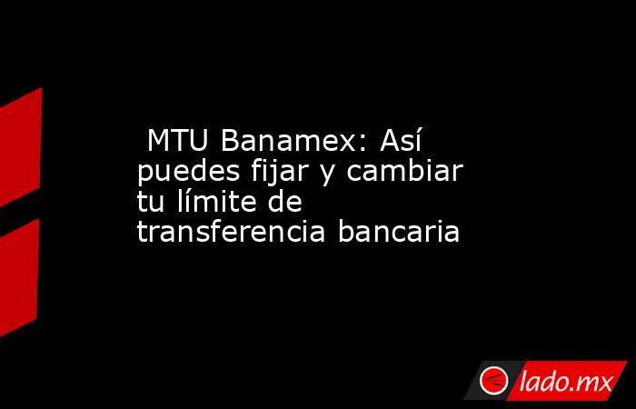  MTU Banamex: Así puedes fijar y cambiar tu límite de transferencia bancaria. Noticias en tiempo real