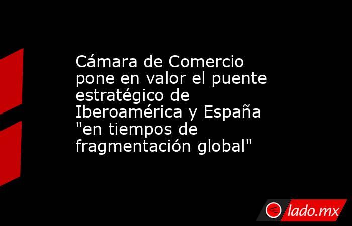 Cámara de Comercio pone en valor el puente estratégico de Iberoamérica y España 