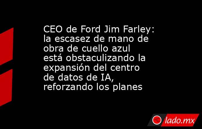 CEO de Ford Jim Farley: la escasez de mano de obra de cuello azul está obstaculizando la expansión del centro de datos de IA, reforzando los planes. Noticias en tiempo real