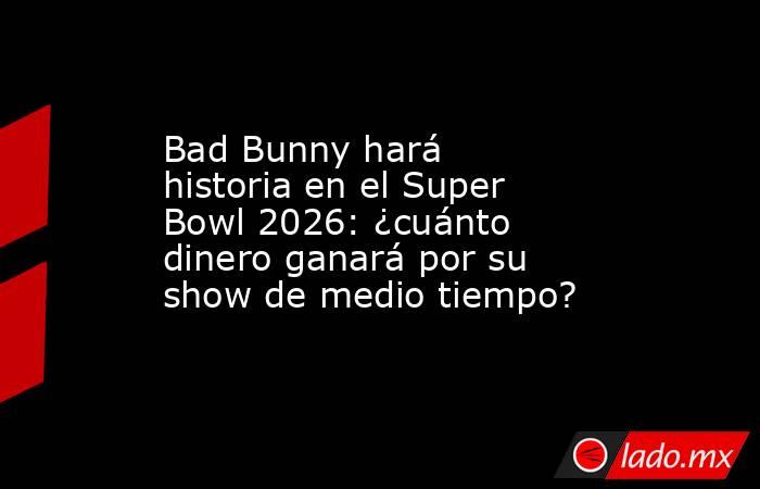 Bad Bunny hará historia en el Super Bowl 2026: ¿cuánto dinero ganará por su show de medio tiempo?. Noticias en tiempo real