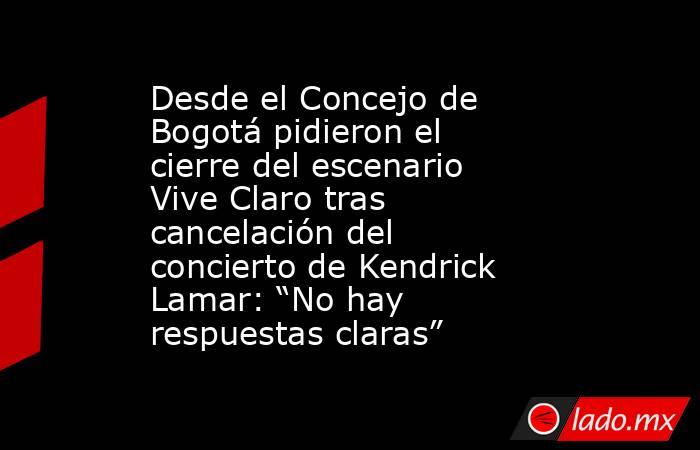 Desde el Concejo de Bogotá pidieron el cierre del escenario Vive Claro tras cancelación del concierto de Kendrick Lamar: “No hay respuestas claras”. Noticias en tiempo real
