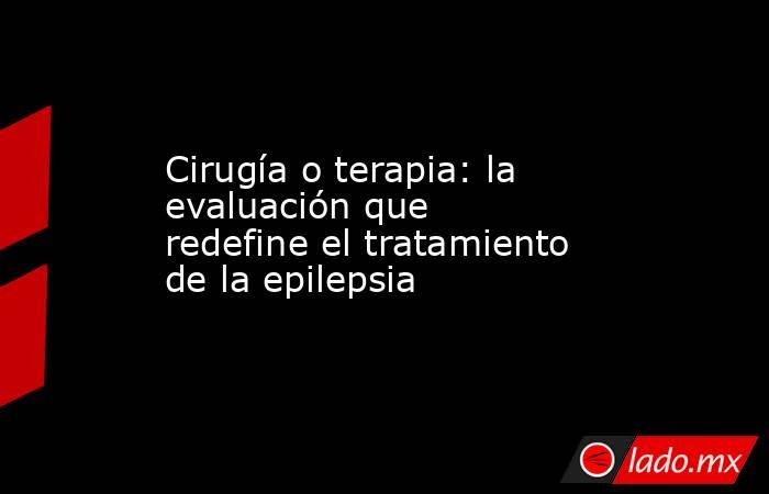 Cirugía o terapia: la evaluación que redefine el tratamiento de la epilepsia. Noticias en tiempo real