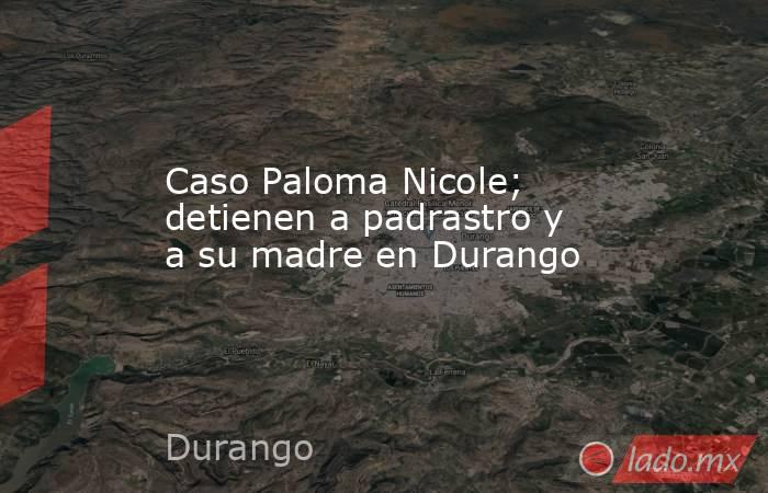 Caso Paloma Nicole; detienen a padrastro y a su madre en Durango. Noticias en tiempo real