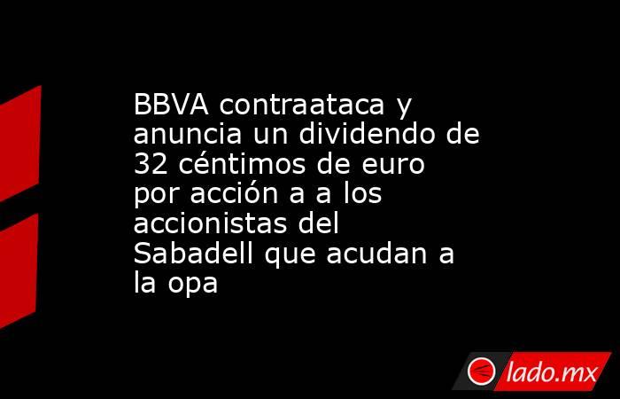BBVA contraataca y anuncia un dividendo de 32 céntimos de euro por acción a a los accionistas del Sabadell que acudan a la opa. Noticias en tiempo real