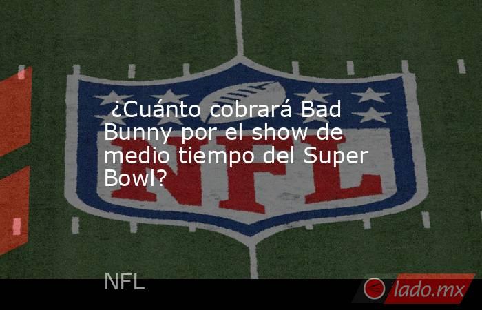  ¿Cuánto cobrará Bad Bunny por el show de medio tiempo del Super Bowl?. Noticias en tiempo real