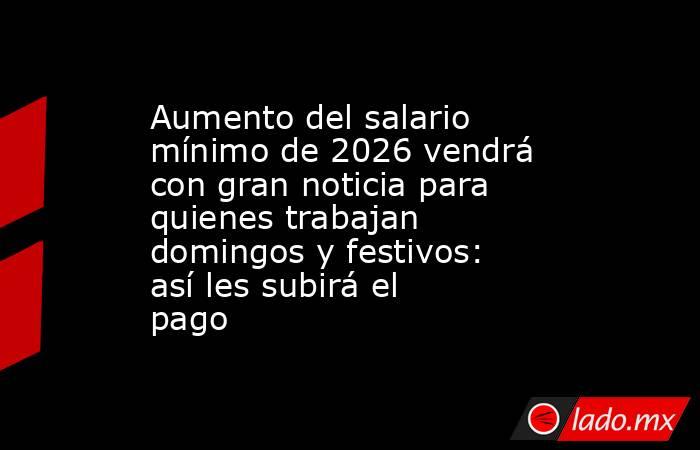 Aumento del salario mínimo de 2026 vendrá con gran noticia para quienes trabajan domingos y festivos: así les subirá el pago. Noticias en tiempo real
