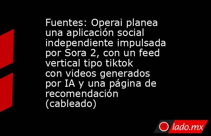 Fuentes: Operai planea una aplicación social independiente impulsada por Sora 2, con un feed vertical tipo tiktok con videos generados por IA y una página de recomendación (cableado). Noticias en tiempo real