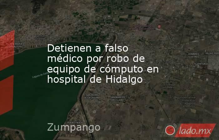 Detienen a falso médico por robo de equipo de cómputo en hospital de Hidalgo. Noticias en tiempo real