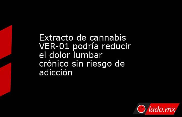 Extracto de cannabis VER-01 podría reducir el dolor lumbar crónico sin riesgo de adicción. Noticias en tiempo real