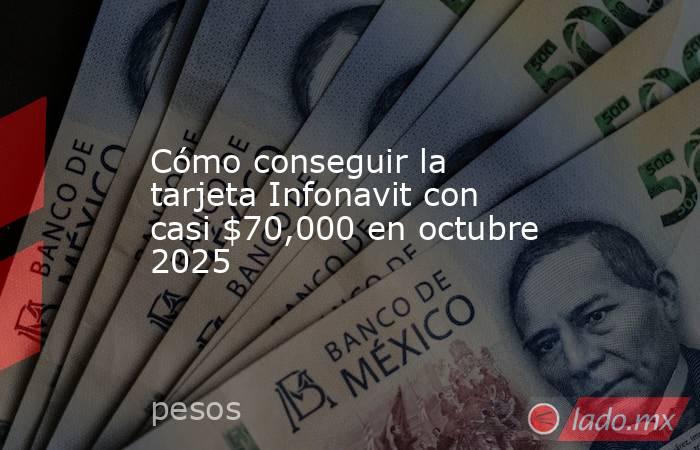 Cómo conseguir la tarjeta Infonavit con casi $70,000 en octubre 2025. Noticias en tiempo real