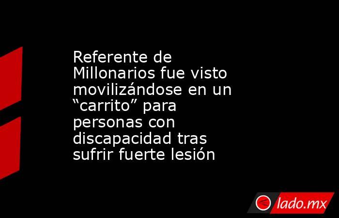 Referente de Millonarios fue visto movilizándose en un “carrito” para personas con discapacidad tras sufrir fuerte lesión . Noticias en tiempo real