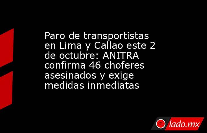 Paro de transportistas en Lima y Callao este 2 de octubre: ANITRA confirma 46 choferes asesinados y exige medidas inmediatas. Noticias en tiempo real