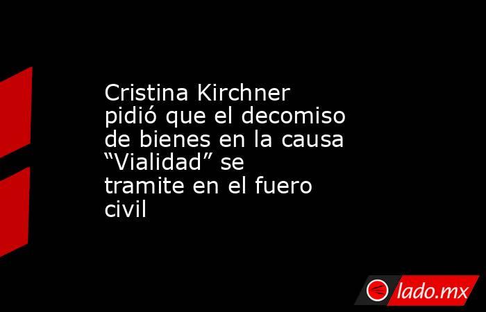 Cristina Kirchner pidió que el decomiso de bienes en la causa “Vialidad” se tramite en el fuero civil. Noticias en tiempo real