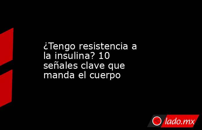 ¿Tengo resistencia a la insulina? 10 señales clave que manda el cuerpo. Noticias en tiempo real