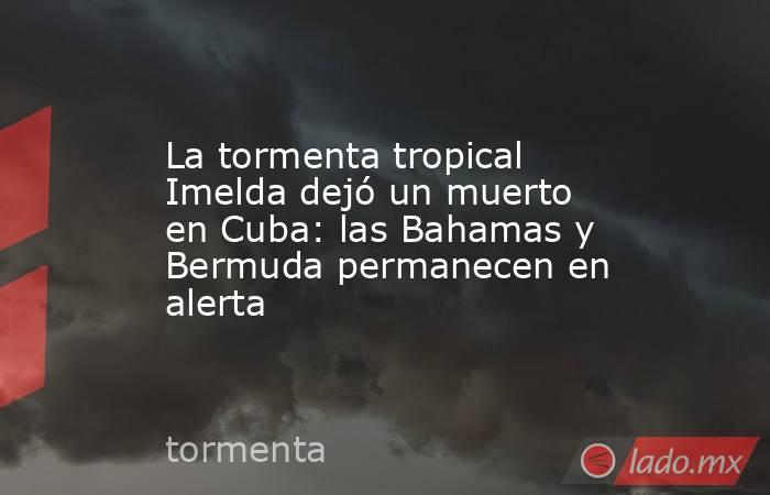 La tormenta tropical Imelda dejó un muerto en Cuba: las Bahamas y Bermuda permanecen en alerta. Noticias en tiempo real