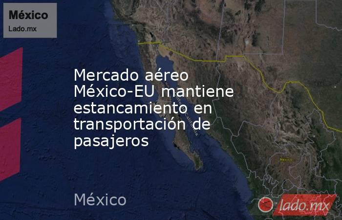 Mercado aéreo México-EU mantiene estancamiento en transportación de pasajeros. Noticias en tiempo real