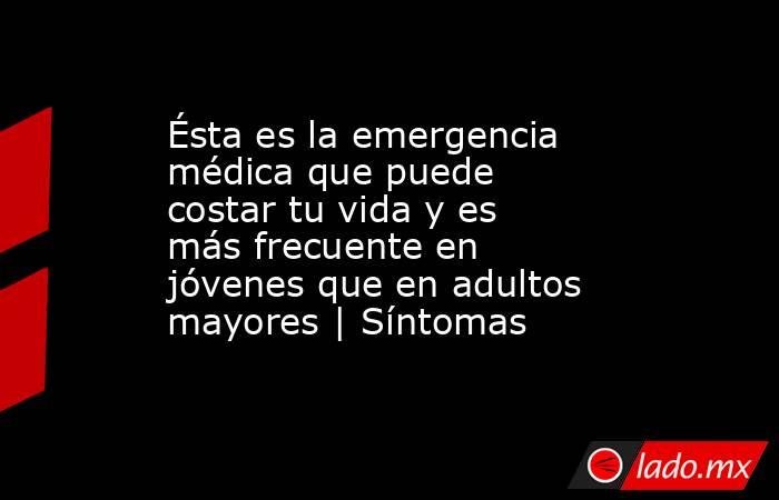 Ésta es la emergencia médica que puede costar tu vida y es más frecuente en jóvenes que en adultos mayores | Síntomas. Noticias en tiempo real